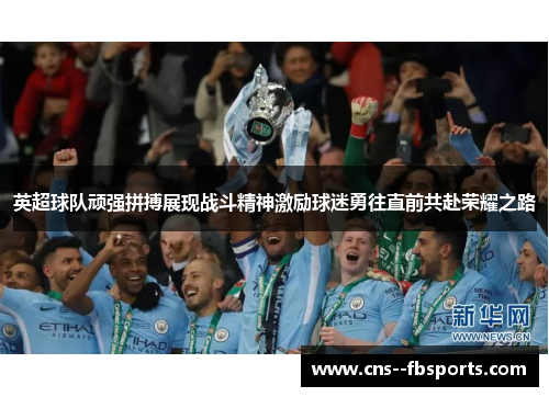 英超球队顽强拼搏展现战斗精神激励球迷勇往直前共赴荣耀之路 英超球队顽强拼搏展现战斗精神激励球迷勇往直前共赴荣耀之路