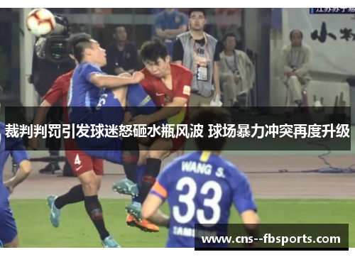 裁判判罚引发球迷怒砸水瓶风波 球场暴力冲突再度升级 裁判判罚引发球迷怒砸水瓶风波 球场暴力冲突再度升级