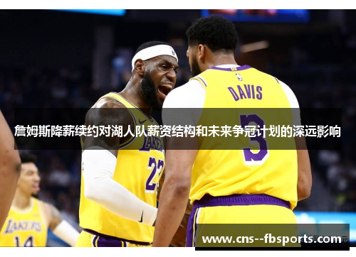 詹姆斯降薪续约对湖人队薪资结构和未来争冠计划的深远影响 詹姆斯降薪续约对湖人队薪资结构和未来争冠计划的深远影响