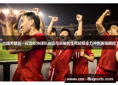 出线关键战一役定乾坤球队命运与荣耀的生死较量全力冲刺赛场瞬间 出线关键战一役定乾坤球队命运与荣耀的生死较量全力冲刺赛场瞬间