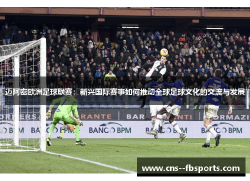 迈阿密欧洲足球联赛：新兴国际赛事如何推动全球足球文化的交流与发展