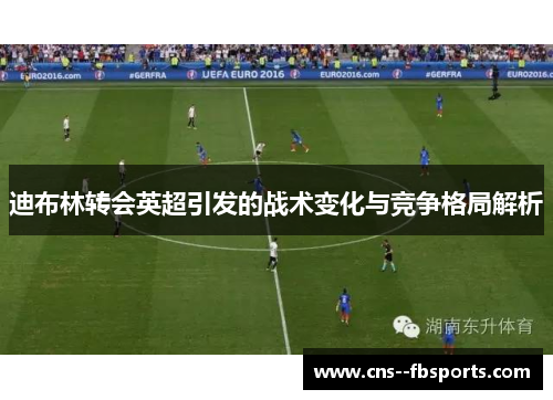 迪布林转会英超引发的战术变化与竞争格局解析