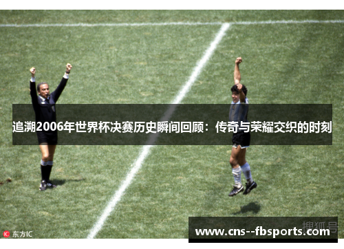 追溯2006年世界杯决赛历史瞬间回顾:传奇与荣耀交织的时刻 追溯2006年世界杯决赛历史瞬间回顾:传奇与荣耀交织的时刻