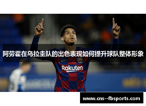 阿劳霍在乌拉圭队的出色表现如何提升球队整体形象