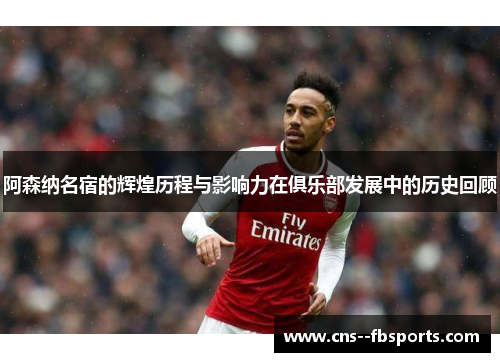 阿森纳名宿的辉煌历程与影响力在俱乐部发展中的历史回顾 阿森纳名宿的辉煌历程与影响力在俱乐部发展中的历史回顾