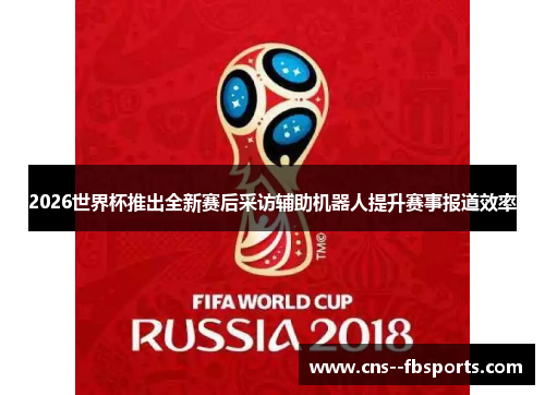 2026世界杯推出全新赛后采访辅助机器人提升赛事报道效率 2026世界杯推出全新赛后采访辅助机器人提升赛事报道效率