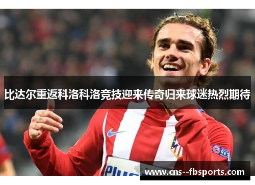 比达尔重返科洛科洛竞技迎来传奇归来球迷热烈期待