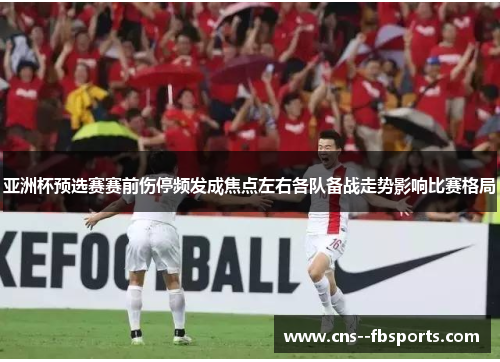 亚洲杯预选赛赛前伤停频发成焦点左右各队备战走势影响比赛格局