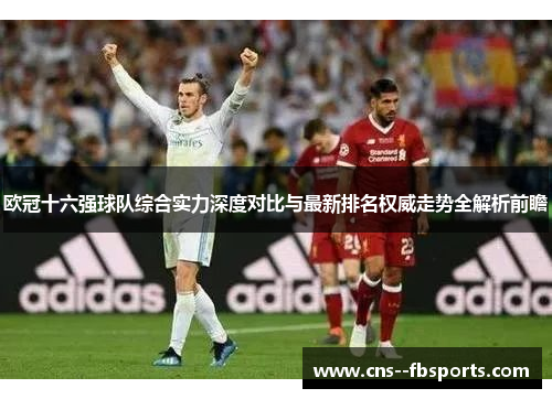 欧冠十六强球队综合实力深度对比与最新排名权威走势全解析前瞻