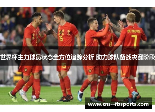 世界杯主力球员状态全方位追踪分析 助力球队备战决赛阶段 世界杯主力球员状态全方位追踪分析 助力球队备战决赛阶段